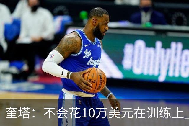 奎塔：不会花10万美元在训练上 即便是和奥拉朱旺训练